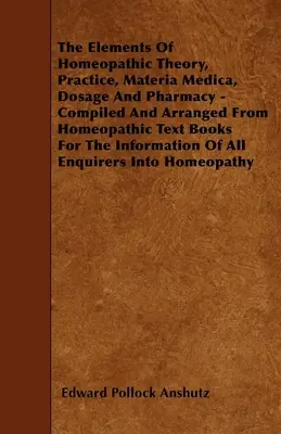 Los elementos de la teoría, la práctica, la materia médica, la dosificación y la farmacia homeopáticas - recopilados y ordenados a partir de libros de texto homeopáticos para el público en general. - The Elements Of Homeopathic Theory, Practice, Materia Medica, Dosage And Pharmacy - Compiled And Arranged From Homeopathic Text Books For The Informat