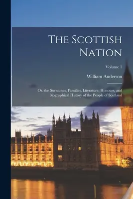 La Nación Escocesa: Or. the Surnames, Families, Literature, Honours, and Biographical History of the People of Scotland; Volumen 1 - The Scottish Nation: Or. the Surnames, Families, Literature, Honours, and Biographical History of the People of Scotland; Volume 1