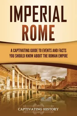 Imperial Rome: A Captivating Guide to Events and Facts You Should Know About the Roman Empire (Roma Imperial: Um guia cativante de eventos e fatos que você deve saber sobre o Império Romano) - Imperial Rome: A Captivating Guide to Events and Facts You Should Know About the Roman Empire