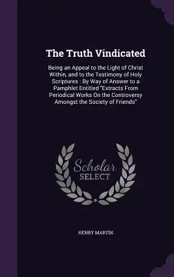 La Verdad Reivindicada: Un llamamiento a la luz interior de Cristo y al testimonio de las Sagradas Escrituras: En respuesta a un panfleto - The Truth Vindicated: Being an Appeal to the Light of Christ Within, and to the Testimony of Holy Scriptures: By Way of Answer to a Pamphlet