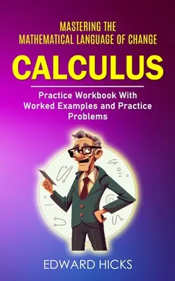 Cálculo: Dominio del lenguaje matemático del cambio (Cuaderno de ejercicios con ejemplos y problemas prácticos) - Calculus: Mastering the Mathematical Language of Change (Practice Workbook With Worked Examples and Practice Problems)