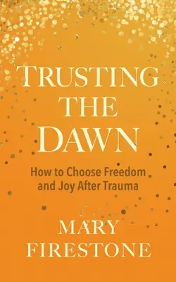 Confiar en el amanecer: cómo elegir la libertad y la alegría después del trauma - Trusting the Dawn: How to Choose Freedom and Joy After Trauma