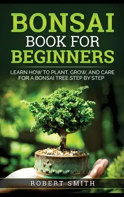 Libro del Bonsái para Principiantes: Aprende a Plantar, Cultivar y Cuidar un Bonsái Paso a Paso - Bonsai Book for Beginners: Learn How to Plant, Grow, and Care for a Bonsai Tree Step by Step