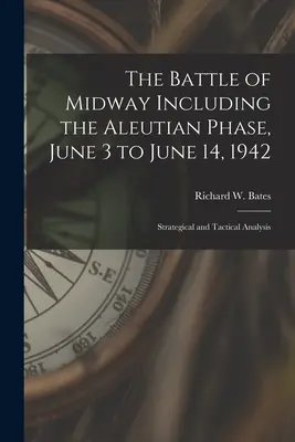 La Batalla de Midway Incluyendo la Fase Aleutiana, 3 de Junio a 14 de Junio de 1942: Análisis estratégico y táctico - The Battle of Midway Including the Aleutian Phase, June 3 to June 14, 1942: Strategical and Tactical Analysis