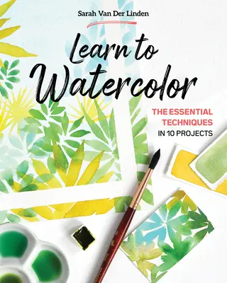 Aprende a pintar con acuarela: Las técnicas esenciales en 10 proyectos - Learn to Watercolor: The Essential Techniques in 10 Projects