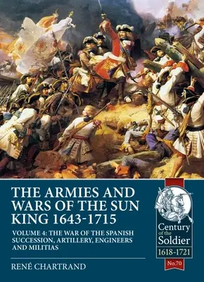 Los Ejércitos y Guerras del Rey Sol 1643-1715: Tomo 4 - La Guerra de Sucesión Española, Artillería, Ingenieros y Milicias - The Armies and Wars of the Sun King 1643-1715: Volume 4 - The War of the Spanish Succession, Artillery, Engineers and Militias