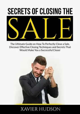 Secretos para Cerrar la Venta: La Guía Definitiva Sobre Cómo Cerrar Perfectamente una Venta, Descubra Técnicas de Cierre Eficaces y Secretos que Harían - Secrets of Closing the Sale: The Ultimate Guide on How To Perfectly Close a Sale, Discover Effective Closing Techniques and Secrets That Would Make