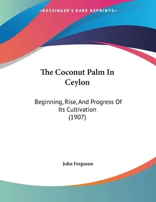 El cocotero en Ceilán: Comienzo, auge y progreso de su cultivo (1907) - The Coconut Palm In Ceylon: Beginning, Rise, And Progress Of Its Cultivation (1907)