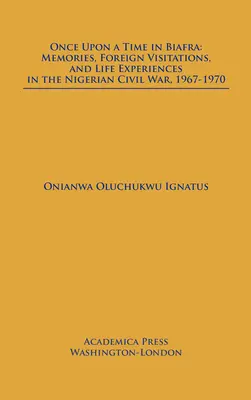 Érase una vez en Biafra: Recuerdos, visitas al extranjero y experiencias vitales en la guerra civil nigeriana, 1967-1970 - Once Upon a Time in Biafra: Memories, Foreign Visitations and Life Experiences in the Nigerian Civil War, 1967-1970