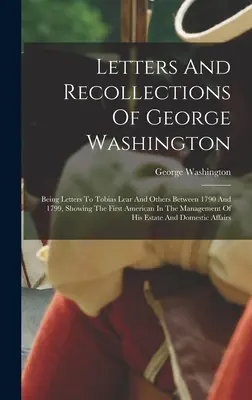 Cartas y recuerdos de George Washington: Cartas a Tobias Lear y otros entre 1790 y 1799, en las que se muestra al primer estadounidense en la Manag. - Letters And Recollections Of George Washington: Being Letters To Tobias Lear And Others Between 1790 And 1799, Showing The First American In The Manag