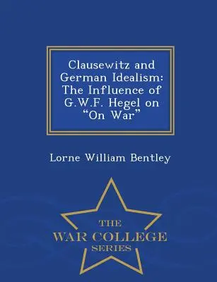 Clausewitz y el idealismo alemán: La influencia de G.W.F. Hegel en la guerra - War College Series - Clausewitz and German Idealism: The Influence of G.W.F. Hegel on on War - War College Series