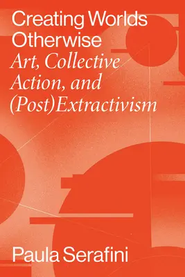 Crear otros mundos: Arte, acción colectiva y (post)extractivismo - Creating Worlds Otherwise: Art, Collective Action, and (Post)Extractivism