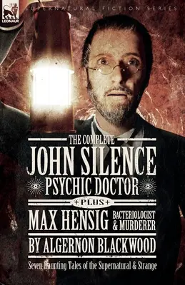 The Complete John Silence Psychic Doctor Plus Max Hensig Bacteriologist and Murderer: Siete inquietantes relatos de lo sobrenatural y lo extraño - The Complete John Silence Psychic Doctor Plus Max Hensig Bacteriologist and Murderer: Seven Haunting Tales of the Supernatural & Strange