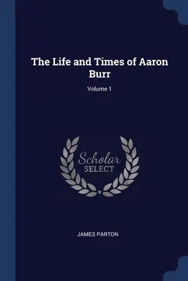 Vida y época de Aaron Burr; Volumen 1 - The Life and Times of Aaron Burr; Volume 1