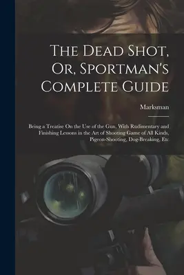 The Dead Shot, Or, Sportman's Complete Guide: Un tratado sobre el uso del arma, con lecciones básicas y finales sobre el arte de disparar Ga - The Dead Shot, Or, Sportman's Complete Guide: Being a Treatise On the Use of the Gun, With Rudimentary and Finishing Lessons in the Art of Shooting Ga