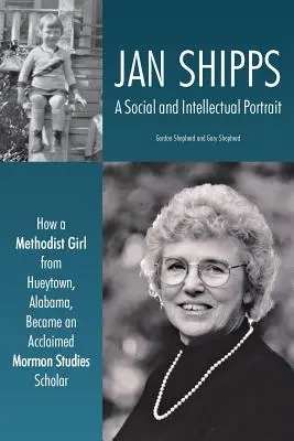 Jan Shipps Un retrato social e intelectual: cómo una chica metodista de Hueytown, Alabama, se convirtió en una aclamada investigadora de estudios mormones - Jan Shipps: A Social and Intellectual Portrait: How a Methodist Girl from Hueytown, Alabama, Became an Acclaimed Mormon Studies Sc