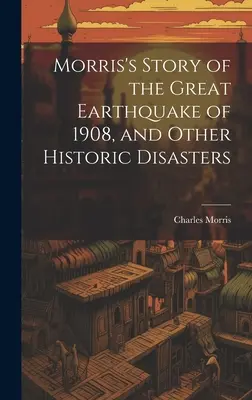 Historia de Morris sobre el gran terremoto de 1908 y otras catástrofes históricas - Morris's Story of the Great Earthquake of 1908, and Other Historic Disasters