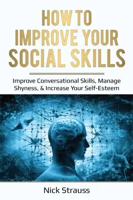 Cómo mejorar tus habilidades sociales: Mejora tus habilidades conversacionales, controla la timidez y aumenta tu autoestima - How to Improve Your Social Skills: Improve Conversational Skills, Manage Shyness, & Increase Your Self-Esteem