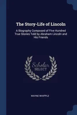 La historia de la vida de Lincoln: Una biografía compuesta por quinientas historias reales contadas por Abraham Lincoln y sus amigos - The Story-Life of Lincoln: A Biography Composed of Five Hundred True Stories Told by Abraham Lincoln and His Friends