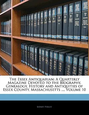 The Essex Antiquarian: Una revista trimestral dedicada a la biografía, genealogía, historia y antigüedades del condado de Essex, Massachusetts ..., - The Essex Antiquarian: A Quarterly Magazine Devoted to the Biography, Genealogy, History and Antiquities of Essex County, Massachusetts ...,