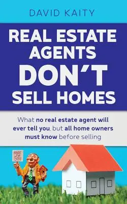 Los agentes inmobiliarios no venden casas: Lo que ningún agente inmobiliario le dirá nunca, pero todos los propietarios deben saber antes de vender - Real Estate Agents Don't Sell Homes: What no real estate agent will ever tell you, but all home owners must know before selling