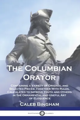 El orador colombino: Containing a Variety of Original and Selected Pieces, Together With Rules, Calculated to Improve Youth and Others in t - The Columbian Orator: Containing a Variety of Original and Selected Pieces, Together With Rules, Calculated to Improve Youth and Others in t