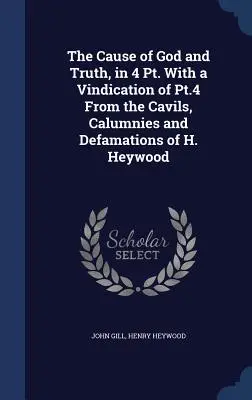 La Causa de Dios y la Verdad, en 4 partes, con una vindicación de la cuarta parte de las cavilaciones, calumnias y difamaciones de H. Heywood. - The Cause of God and Truth, in 4 Pt. With a Vindication of Pt.4 From the Cavils, Calumnies and Defamations of H. Heywood