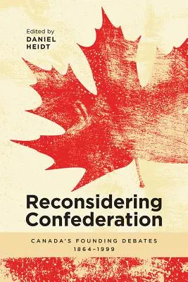Reconsiderar la Confederación: Los debates fundacionales de Canadá, 1864-1999 - Reconsidering Confederation: Canada's Founding Debates, 1864-1999