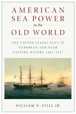 American Sea Power in the Old World: La Armada de Estados Unidos en aguas europeas y de Oriente Próximo, 1865-1917 - American Sea Power in the Old World: The United States Navy in European and Near Eastern Waters, 1865-1917