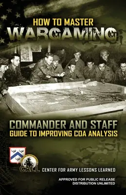 Cómo dominar los juegos de guerra: Guía del Comandante y del Estado Mayor para mejorar el análisis del curso de acción: Guía del Comandante y del Estado Mayor para mejorar el análisis del curso de acción - How to Master Wargaming: Commander and Staff Guide to Improving Course of Action Analysis: Commander and Staff Guide to Improving Course of Act