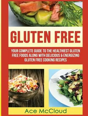 Sin gluten: Su guía completa de los alimentos sin gluten más saludables junto con deliciosas y energizantes recetas de cocina sin gluten - Gluten Free: Your Complete Guide To The Healthiest Gluten Free Foods Along With Delicious & Energizing Gluten Free Cooking Recipes