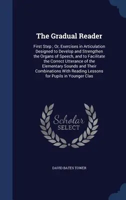 El Lector Gradual: Primer Paso; O, Ejercicios de Articulación Diseñados para Desarrollar y Fortalecer los Órganos del Habla, y para Facilitar el Desarrollo del Lenguaje. - The Gradual Reader: First Step; Or, Exercises in Articulation Designed to Develop and Strengthen the Organs of Speech, and to Facilitate t