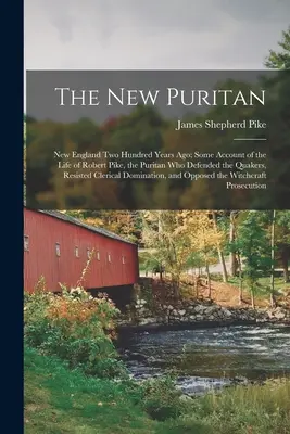 El nuevo puritano: New England Two Hundred Years Ago; Some Account of the Life of Robert Pike, the Puritan Who Defended the Quakers, Resi - The New Puritan: New England Two Hundred Years Ago; Some Account of the Life of Robert Pike, the Puritan Who Defended the Quakers, Resi