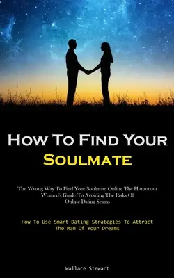 Cómo encontrar a tu alma gemela: The Wrong Way To Find Your Soulmate Online La guía humorística de las mujeres para evitar los riesgos de las estafas en las citas en línea (Ho - How To Find Your Soulmate: The Wrong Way To Find Your Soulmate Online The Humorous Women's Guide To Avoiding The Risks Of Online Dating Scams (Ho