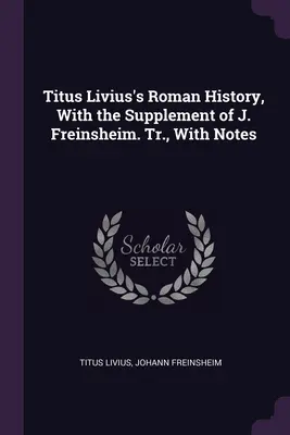 Historia Romana de Tito Livio, Con el Suplemento de J. Freinsheim. Tr. con notas - Titus Livius's Roman History, With the Supplement of J. Freinsheim. Tr., With Notes