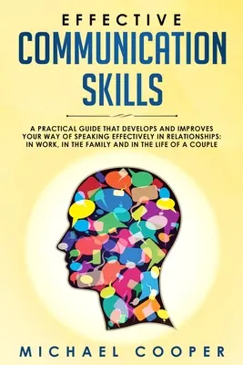 Habilidades de Comunicación Eficaz: Una Guía Práctica Que Desarrolla Y Mejora Su Forma De Hablar Con Eficacia En Las Relaciones: En el Trabajo, en la Familia - Effective Communication Skills: A Practical Guide That Develops and Improves Your Way of Speaking Effectively in Relationships: In Work, in the Family