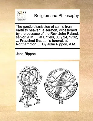 La suave despedida de los santos de la tierra al cielo: un sermón, ocasionado por el fallecimiento del Rev. John Ryland, senior, A.M. ... en Enfield, 2 de julio - The gentle dismission of saints from earth to heaven: a sermon, occasioned by the decease of the Rev. John Ryland, senior, A.M. ... at Enfield, July 2