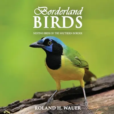 Aves fronterizas: Aves nidificantes de la frontera sur - Borderland Birds: Nesting Birds of the Southern Border