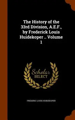 La historia de la 33 División, A.E.F., por Frederick Louis Huidekoper .. Volumen 1 - The History of the 33rd Division, A.E.F., by Frederick Louis Huidekoper .. Volume 1