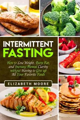 Ayuno Intermitente: Cómo Perder Peso, Quemar Grasa y Aumentar la Claridad Mental sin Tener que Renunciar a Todas sus Comidas Favoritas - Intermittent Fasting: How to Lose Weight, Burn Fat, and Increase Mental Clarity without Having to Give up All Your Favorite Foods