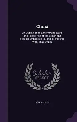 China: An Outline of Its Government, Laws, and Policy: Y de las embajadas británicas y extranjeras en China, y de las relaciones con ese país - China: An Outline of Its Government, Laws, and Policy: And of the British and Foreign Embassies To, and Intercourse With, Tha