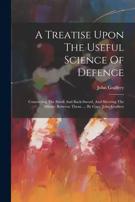 Un tratado sobre la útil ciencia de la defensa: Conectando la espada pequeña y la espada trasera, y mostrando la afinidad entre ellas. ... Por el Capitán John Godfrey - A Treatise Upon The Useful Science Of Defence: Connecting The Small And Back-sword, And Shewing The Affinity Between Them. ... By Capt. John Godfrey