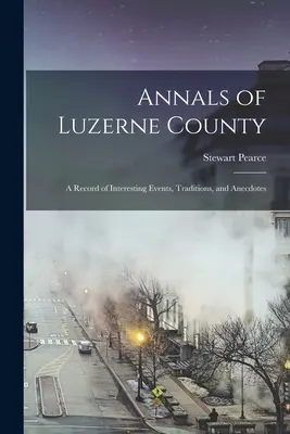 Anales del condado de Luzerne; un registro de eventos interesantes, tradiciones y anécdotas - Annals of Luzerne County; a Record of Interesting Events, Traditions, and Anecdotes