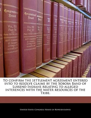 Para confirmar el acuerdo de conciliación celebrado para resolver las reclamaciones de la Banda Soboba de Indios Luiseno en relación con supuestas interferencias con el agua - To Confirm the Settlement Agreement Entered Into to Resolve Claims by the Soboba Band of Luiseno Indians Relating to Alleged Interences with the Water