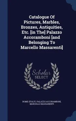 Catálogo de Cuadros, Mármoles, Bronces, Antigüedades, Etc. [en el] Palacio Accoramboni [y pertenecientes a Marcello Massarenti] - Catalogue Of Pictures, Marbles, Bronzes, Antiquities, Etc. [in The] Palazzo Accoramboni [and Belonging To Marcello Massarenti]