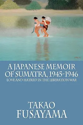 Memorias japonesas de Sumatra, 1945-1946: Amor y odio en la guerra de liberación - A Japanese Memoir of Sumatra, 1945-1946: Love and Hatred in the Liberation War