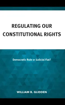 La regulación de nuestros derechos constitucionales: ¿Gobierno democrático o fíat judicial? - Regulating Our Constitutional Rights: Democratic Rule or Judicial Fiat?