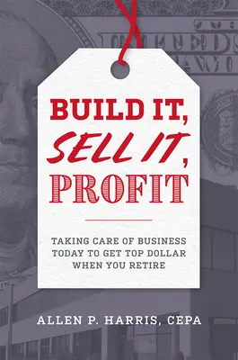 Constrúyalo, véndalo, obtenga beneficios: Cuidar el negocio hoy para obtener el máximo beneficio cuando se jubile - Build It, Sell It, Profit: Taking Care of Business Today to Get Top Dollar When You Retire