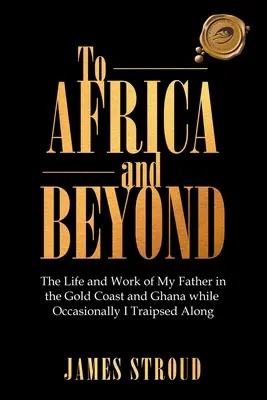 A África y más allá: The Life and Work of My Father in the Gold Coast and Ghana While Occasionally I Traipsed Along (A África y más allá: la vida y obra de mi padre en la Costa de Oro y Ghana mientras de vez en cuando iba de excursión). - To Africa and Beyond: The Life and Work of My Father in the Gold Coast and Ghana While Occasionally I Traipsed Along