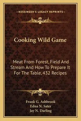 Cocinar caza silvestre: Carne de bosque, campo y arroyo y cómo prepararla para la mesa, 432 recetas - Cooking Wild Game: Meat From Forest, Field And Stream And How To Prepare It For The Table, 432 Recipes